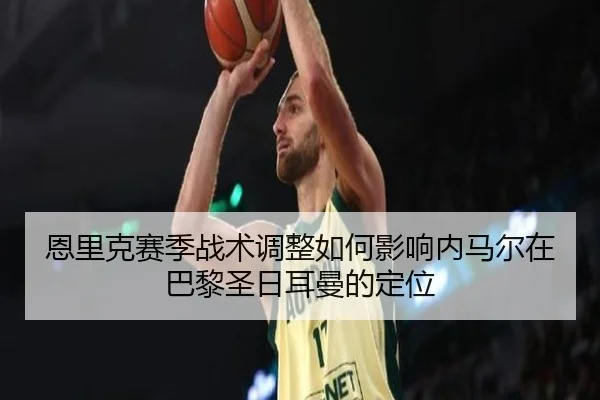 恩里克赛季战术调整如何影响内马尔在巴黎圣日耳曼的定位