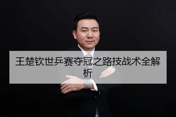 王楚钦世乒赛夺冠之路技战术全解析