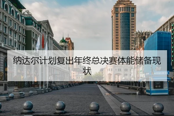 纳达尔计划复出年终总决赛体能储备现状